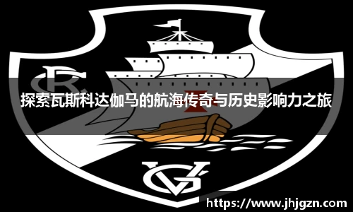 探索瓦斯科达伽马的航海传奇与历史影响力之旅