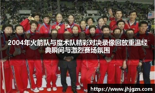 2004年火箭队与魔术队精彩对决录像回放重温经典瞬间与激烈赛场氛围