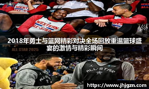 2018年勇士与篮网精彩对决全场回放重温篮球盛宴的激情与精彩瞬间