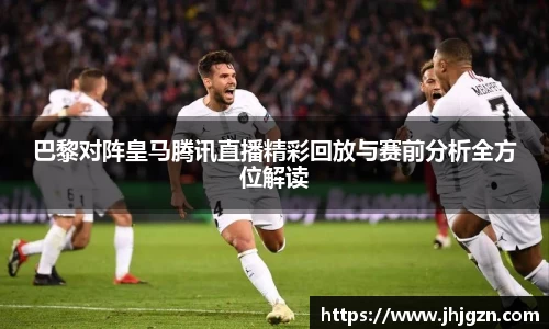 巴黎对阵皇马腾讯直播精彩回放与赛前分析全方位解读