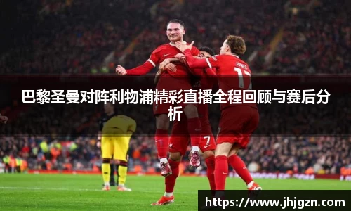 巴黎圣曼对阵利物浦精彩直播全程回顾与赛后分析