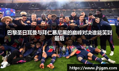 巴黎圣日耳曼与拜仁慕尼黑的巅峰对决谁能笑到最后