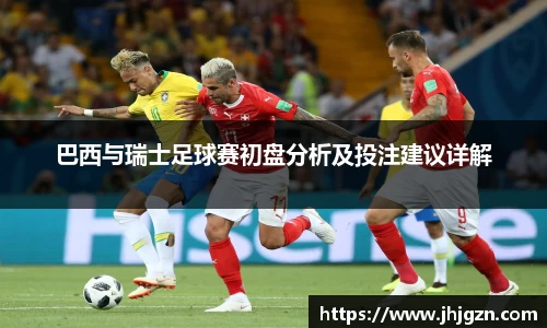 巴西与瑞士足球赛初盘分析及投注建议详解