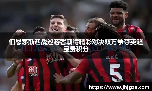 伯恩茅斯迎战巡游者期待精彩对决双方争夺英超宝贵积分