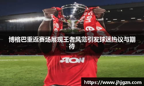 博格巴重返赛场展现王者风范引发球迷热议与期待