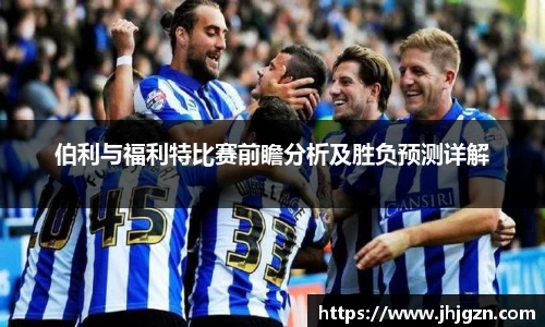 伯利与福利特比赛前瞻分析及胜负预测详解
