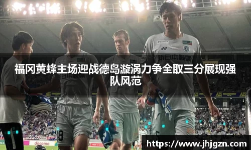 福冈黄蜂主场迎战德岛漩涡力争全取三分展现强队风范